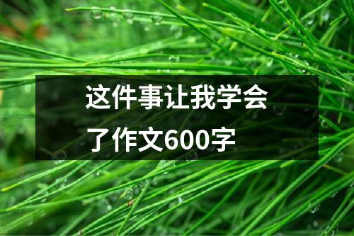 这件事让我学会了作文600字