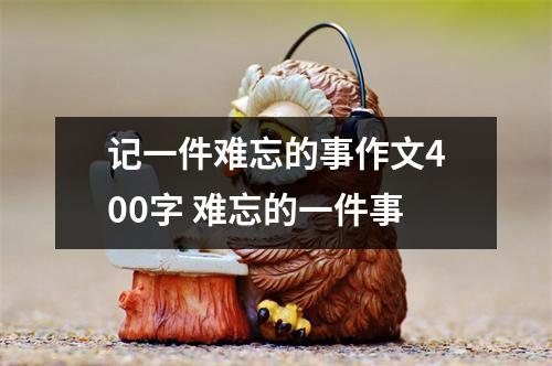 记一件难忘的事作文400字 难忘的一件事