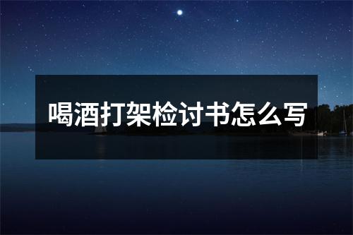 喝酒打架检讨书怎么写