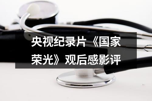 央视纪录片《国家荣光》观后感影评