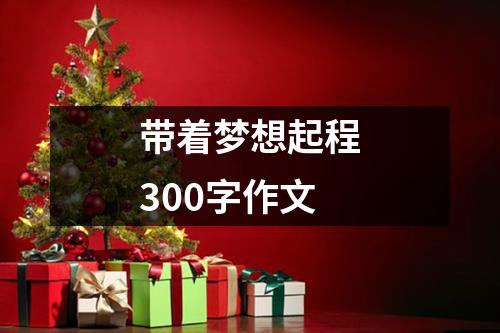 带着梦想起程300字作文