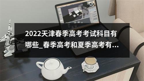 2022天津春季高考考试科目有哪些_春季高考和夏季高考有什么不同