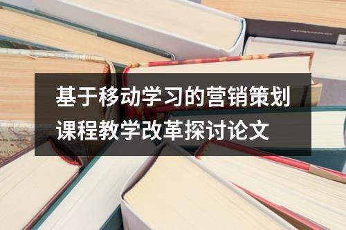 基于移动学习的营销策划课程教学改革探讨论文