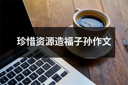 珍惜资源造福子孙作文