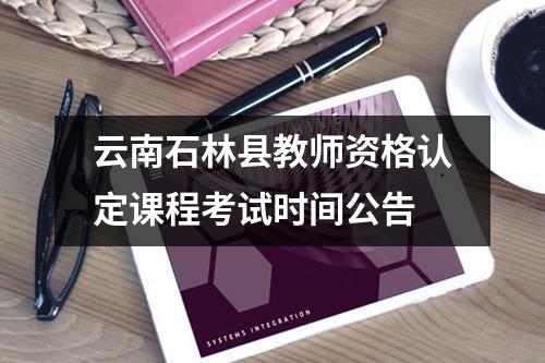 云南石林县教师资格认定课程考试时间公告