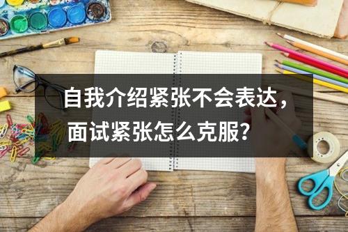 自我介绍紧张不会表达， 面试紧张怎么克服？