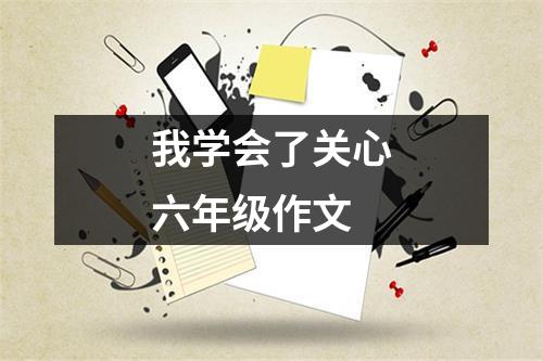 我学会了关心六年级作文