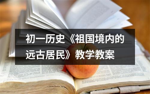 初一历史《祖国境内的远古居民》教学教案