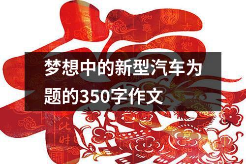 梦想中的新型汽车为题的350字作文