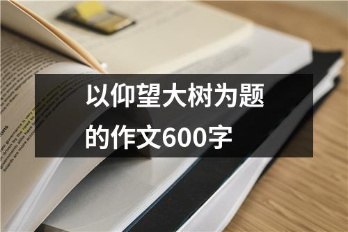 以仰望大树为题的作文600字