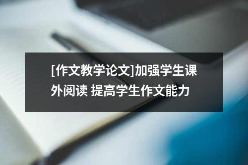 [作文教学论文]加强学生课外阅读 提高学生作文能力