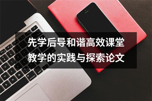 先学后导和谐高效课堂教学的实践与探索论文