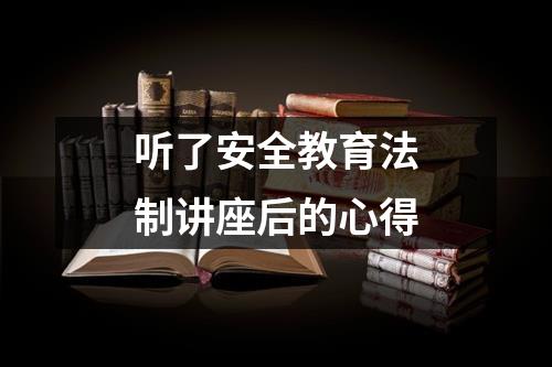 听了安全教育法制讲座后的心得