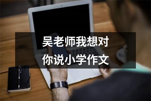 吴老师我想对你说小学作文