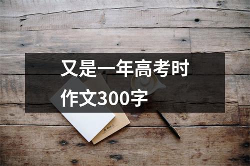 又是一年高考时作文300字