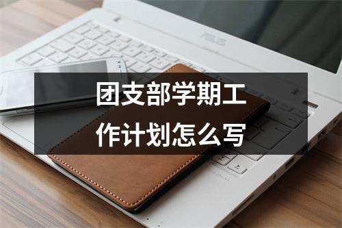 团支部学期工作计划怎么写