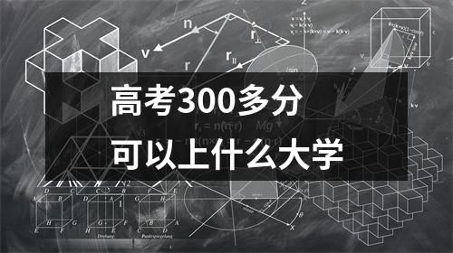 高考300多分可以上什么大学