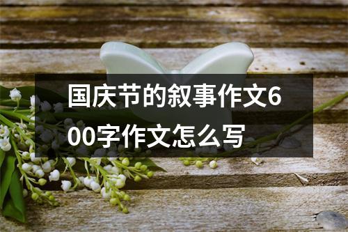 国庆节的叙事作文600字作文怎么写