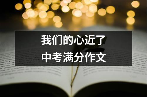 我们的心近了中考满分作文