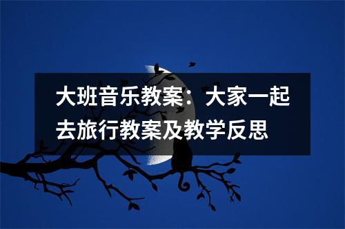 大班音乐教案：大家一起去旅行教案及教学反思