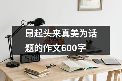 昂起头来真美为话题的作文600字