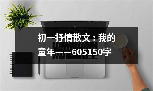 初一抒情散文 : 我的童年——605150字