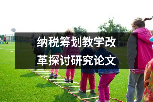 纳税筹划教学改革探讨研究论文