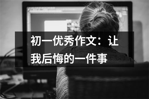 初一优秀作文：让我后悔的一件事