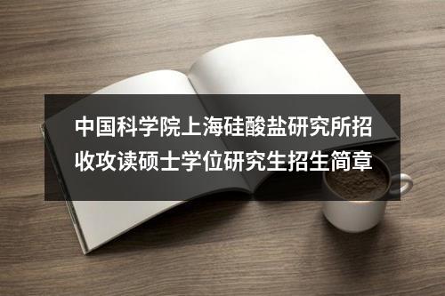 中国科学院上海硅酸盐研究所招收攻读硕士学位研究生招生简章