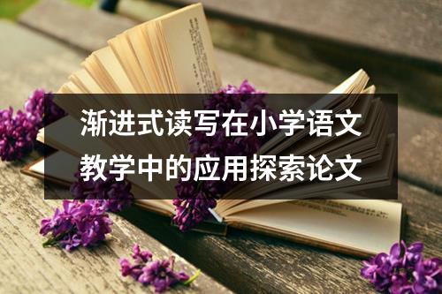 渐进式读写在小学语文教学中的应用探索论文