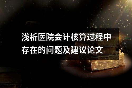 浅析医院会计核算过程中存在的问题及建议论文