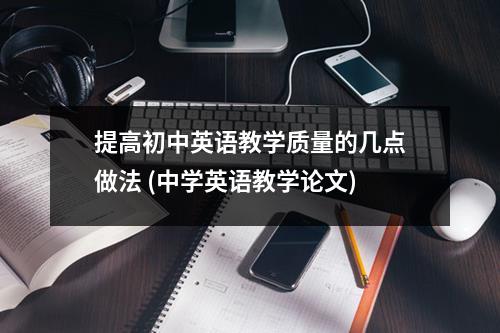 提高初中英语教学质量的几点做法 (中学英语教学论文)