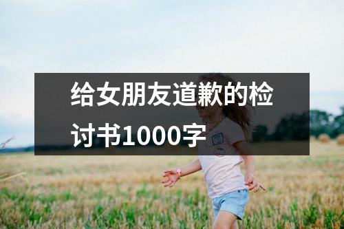 给女朋友道歉的检讨书1000字