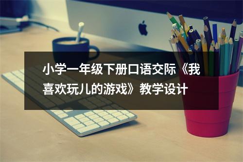 小学一年级下册口语交际《我喜欢玩儿的游戏》教学设计