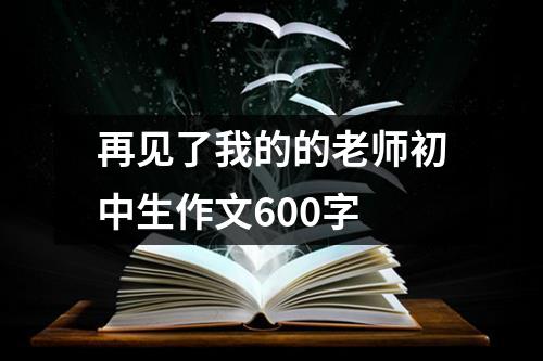 再见了我的的老师初中生作文600字