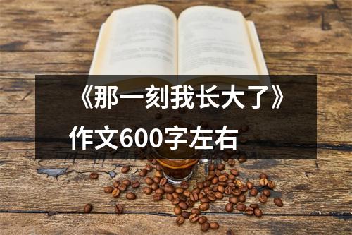 《那一刻我长大了》作文600字左右