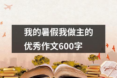 我的暑假我做主的优秀作文600字