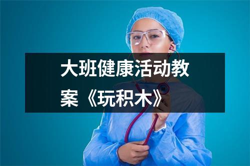 大班健康活动教案《玩积木》