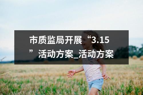 市质监局开展“3.15”活动方案_活动方案