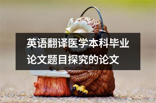 英语翻译医学本科毕业论文题目探究的论文