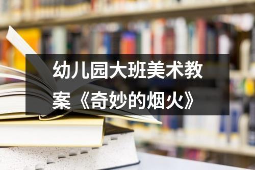 幼儿园大班美术教案《奇妙的烟火》