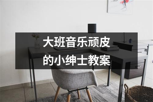 大班音乐顽皮的小绅士教案