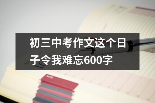 初三中考作文这个日子令我难忘600字