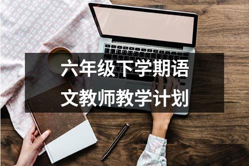 六年级下学期语文教师教学计划