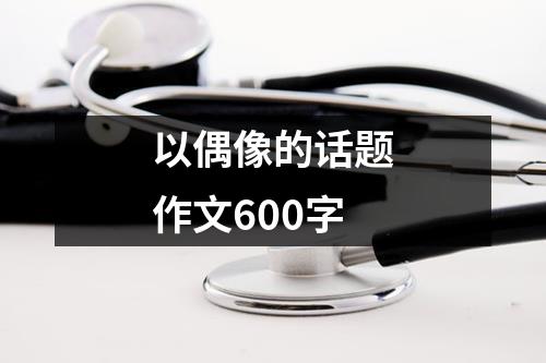 以偶像的话题作文600字