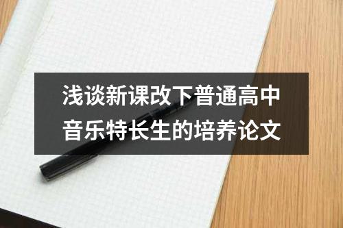 浅谈新课改下普通高中音乐特长生的培养论文