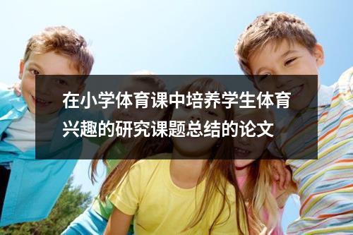 在小学体育课中培养学生体育兴趣的研究课题总结的论文