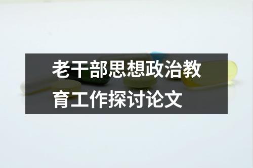 老干部思想政治教育工作探讨论文