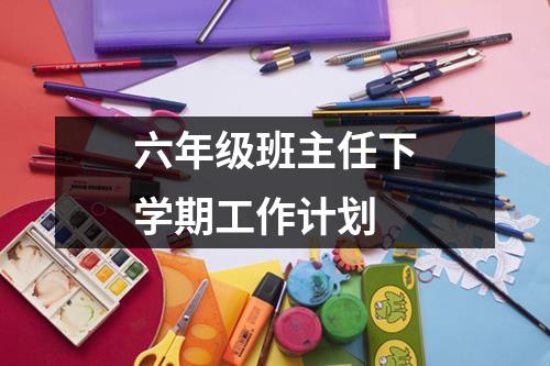 六年级班主任下学期工作计划