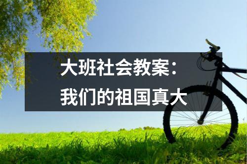 大班社会教案：我们的祖国真大